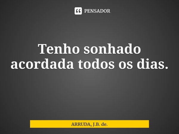 Tenho sonhado acordada todos os dias.⁠... Frase de ARRUDA, J.B. de..