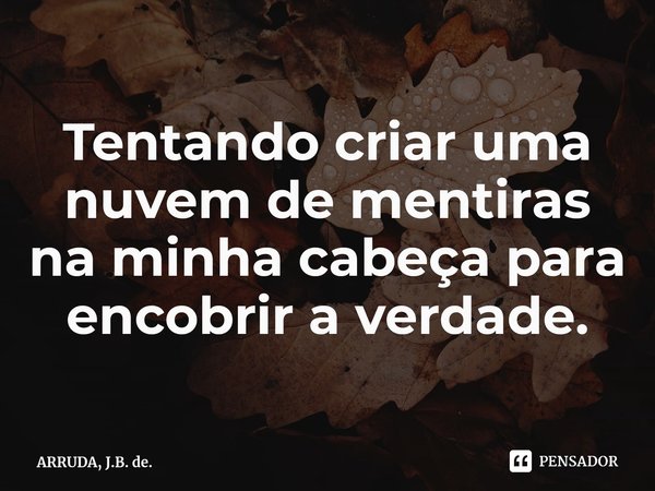 ⁠Tentando criar uma nuvem de mentiras na minha cabeça para encobrir a verdade.... Frase de ARRUDA, J.B. de..