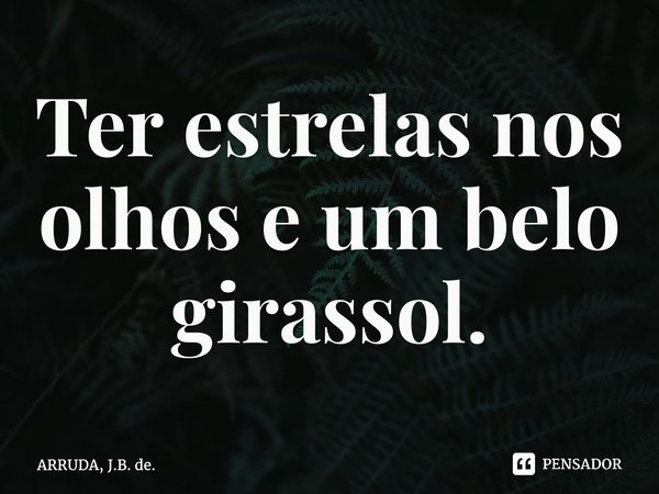 Ter estrelas nos olhos e um belo girassol.... Frase de ARRUDA, J.B. de..