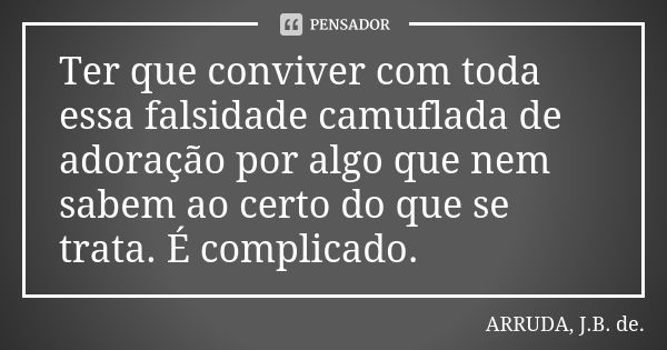 Ter que conviver com toda essa falsidade camuflada de adoração por algo que nem sabem ao certo do que se trata. É complicado.... Frase de ARRUDA, J.B. de..