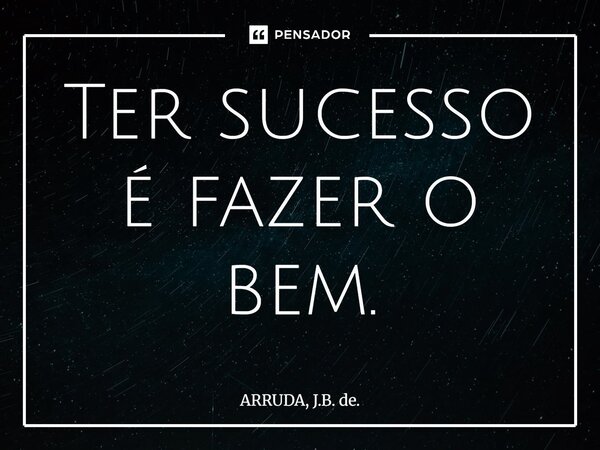 ⁠Ter sucesso é fazer o bem.... Frase de ARRUDA, J.B. de..