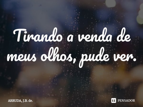 Tirando a venda de meus olhos⁠, pude ver.... Frase de ARRUDA, J.B. de..
