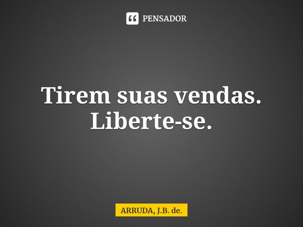 Tirem suas vendas. Liberte-se.... Frase de ARRUDA, J.B. de..