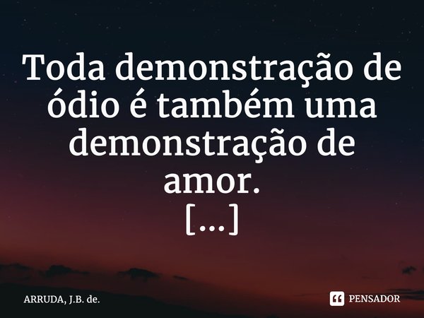 Toda demonstração de ódio é também uma demonstração de amor. ⁠... Frase de ARRUDA, J.B. de..
