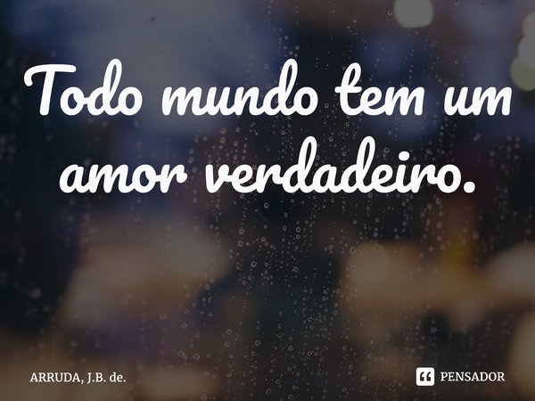 Todo mundo tem um amor verdadeiro. ⁠... Frase de ARRUDA, J.B. de..