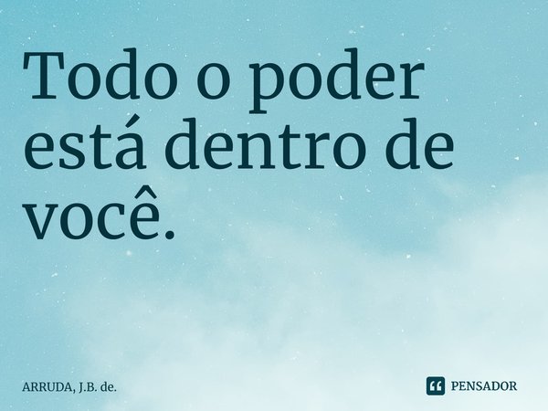 Todo o poder está dentro de você. ⁠... Frase de ARRUDA, J.B. de..