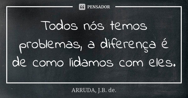 Todos nós temos problemas, a diferença é de como lidamos com eles.... Frase de ARRUDA, J.B. de..