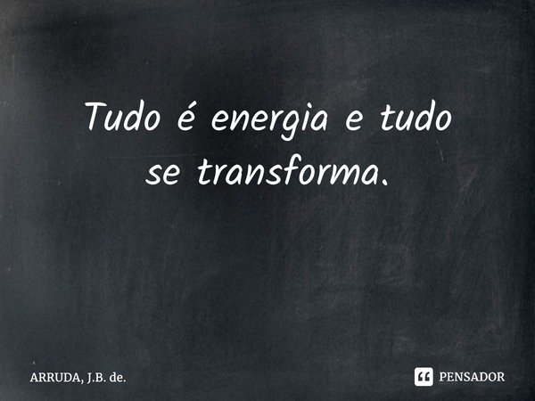 Tudo é energia e tudo setransforma. ⁠... Frase de ARRUDA, J.B. de..