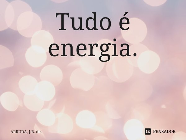 Tudo é energia. ⁠... Frase de ARRUDA, J.B. de..