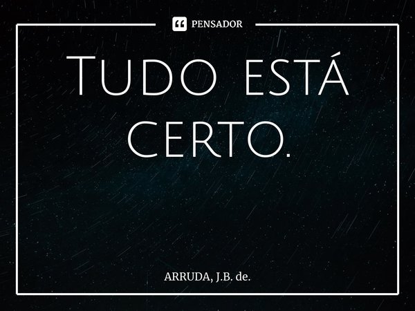 Tudo está certo. ⁠... Frase de ARRUDA, J.B. de..