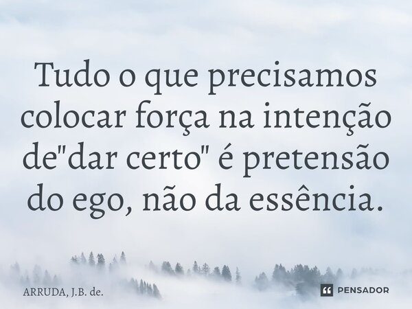 ⁠Tudo o que precisamos colocar força na intenção de "dar certo" é pretensão do ego, não da essência.... Frase de ARRUDA, J.B. de..