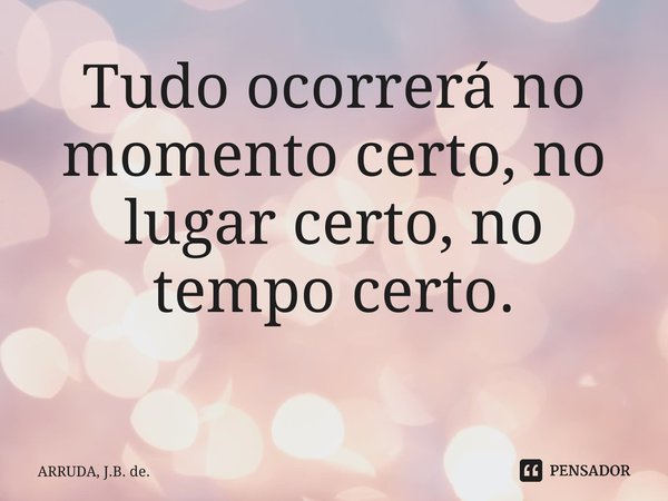 Tudo ocorrerá no momento certo, no lugar certo, no tempo certo. ⁠... Frase de ARRUDA, J.B. de..