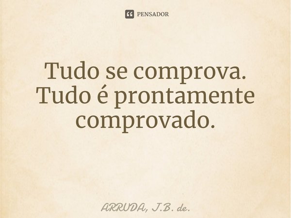 Tudo se comprova. Tudo é prontamente comprovado. ⁠... Frase de ARRUDA, J.B. de..