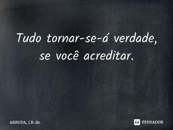 Tudo tornar-se-á verdade, se você acreditar. ⁠... Frase de ARRUDA, J.B. de..