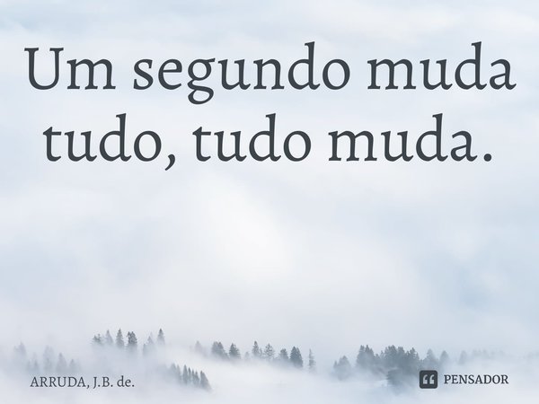 Um segundo muda tudo, tudo muda. ⁠... Frase de ARRUDA, J.B. de..