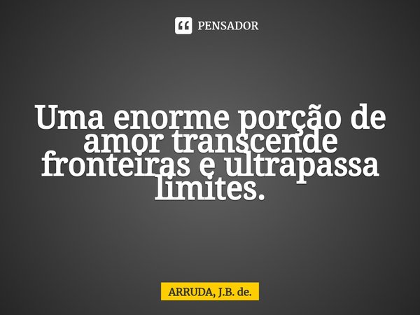 Uma enorme porção de amor transcende fronteiras e ultrapassa limites.⁠... Frase de ARRUDA, J.B. de..
