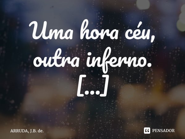 Uma hora céu, outra inferno. ⁠... Frase de ARRUDA, J.B. de..