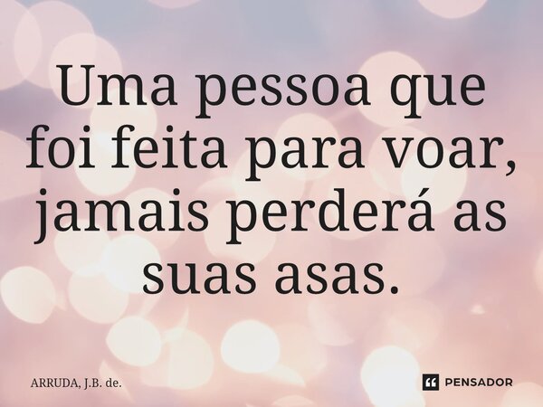 ⁠Uma pessoa que foi feita para voar, jamais perderá as suas asas.... Frase de ARRUDA, J.B. de..