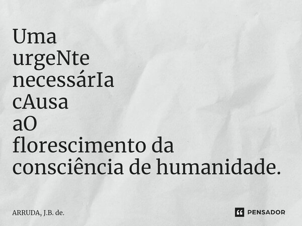 Uma urgeNte necessárIa cAusa aO florescimento da consciência de humanidade.⁠... Frase de ARRUDA, J.B. de..