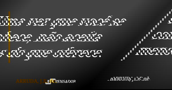 Uma vez que você se conhece, não aceita menos do que oferece.... Frase de ARRUDA, J.B. de..