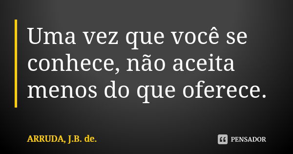 Uma vez que você se conhece, não aceita menos do que oferece.... Frase de ARRUDA, J.B. de..