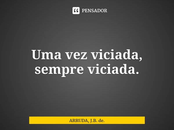 Uma vez viciada, sempre viciada.... Frase de ARRUDA, J.B. de..