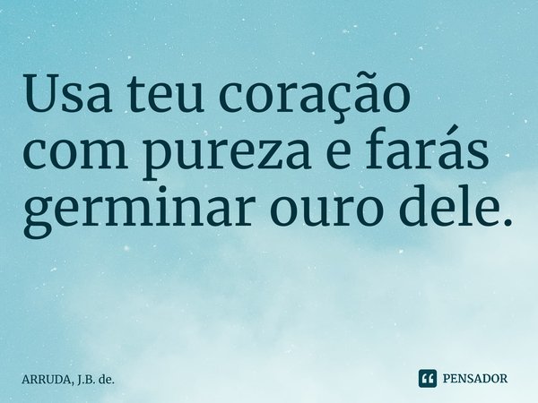 Usa teu coração com pureza e farás germinar ourodele. ⁠... Frase de ARRUDA, J.B. de..