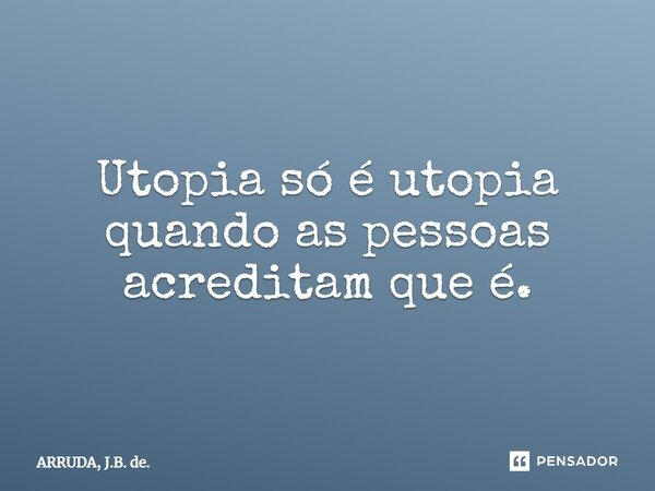 ⁠Utopia só é utopia quando as pessoas acreditam que é.... Frase de ARRUDA, J.B. de..