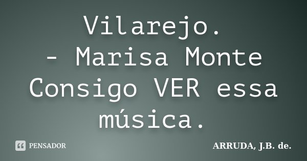 Vilarejo. - Marisa Monte Consigo VER essa música.... Frase de ARRUDA, J.B. de..
