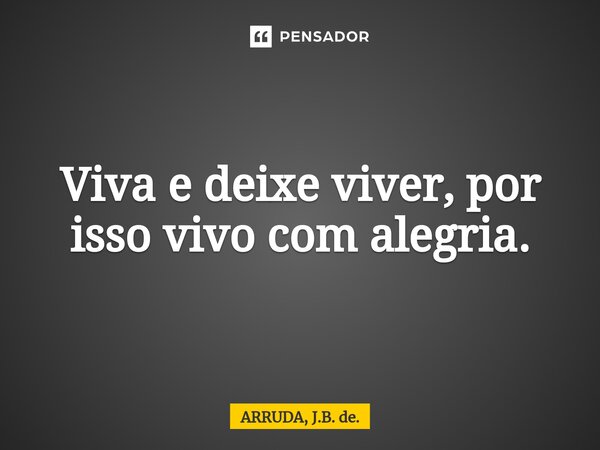 ⁠Viva e deixe viver, por isso vivo com alegria.... Frase de ARRUDA, J.B. de..