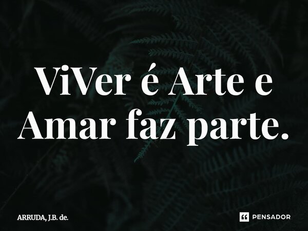 ⁠ViVer é Arte e Amar faz parte.... Frase de ARRUDA, J.B. de..