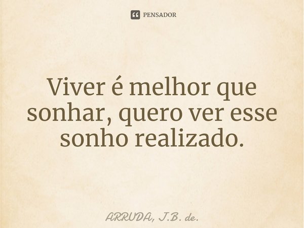 ⁠Viver é melhor que sonhar, quero ver esse sonho realizado.... Frase de ARRUDA, J.B. de..