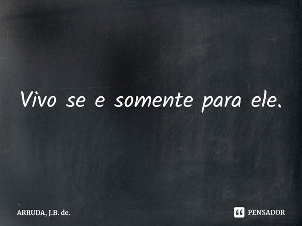 Vivo se e somente para ele.⁠... Frase de ARRUDA, J.B. de..