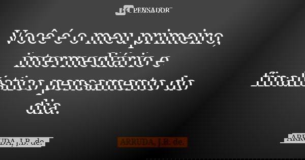 Você é o meu primeiro, intermediário e finalístico pensamento do dia.... Frase de ARRUDA, J.B. de..