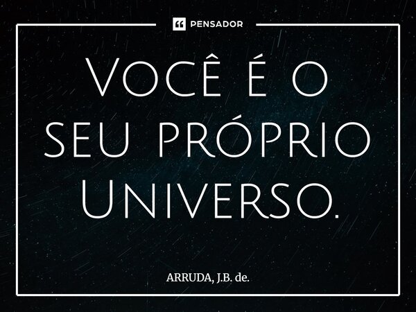 ⁠Você é o seu próprio Universo.... Frase de ARRUDA, J.B. de..