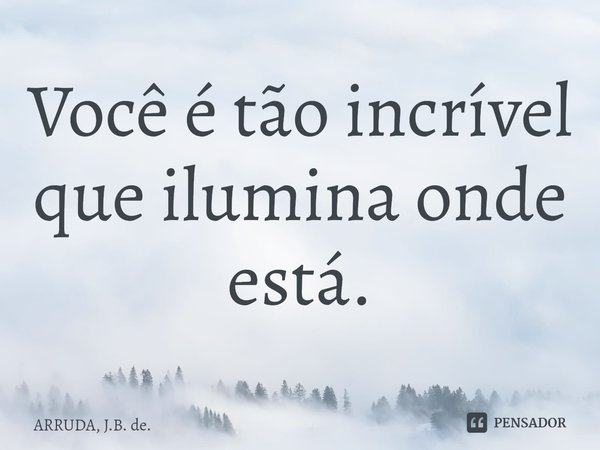 ⁠Você é tão incrível que ilumina onde está.... Frase de ARRUDA, J.B. de..