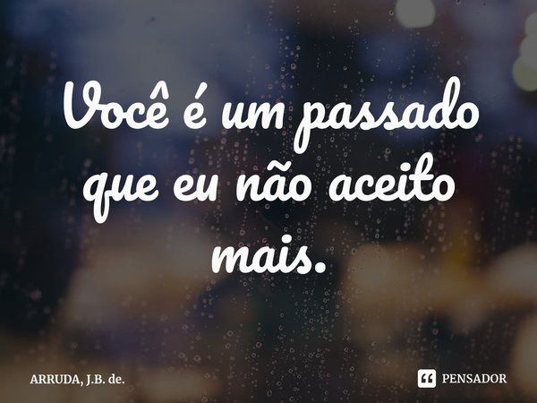 Você é um passado que eu não aceito mais.... Frase de ARRUDA, J.B. de..