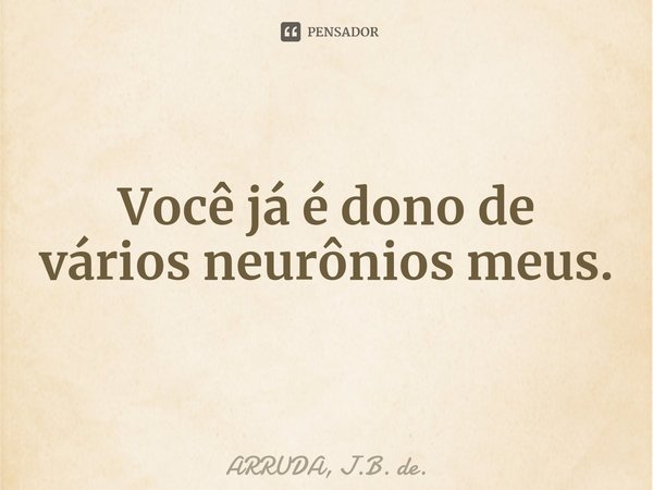 Você já é dono de vários neurônios meus.... Frase de ARRUDA, J.B. de..