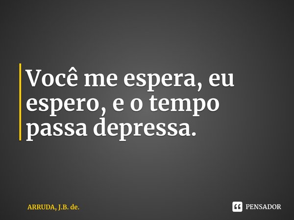 Você me espera, eu espero, e o tempo passa depressa.... Frase de ARRUDA, J.B. de..