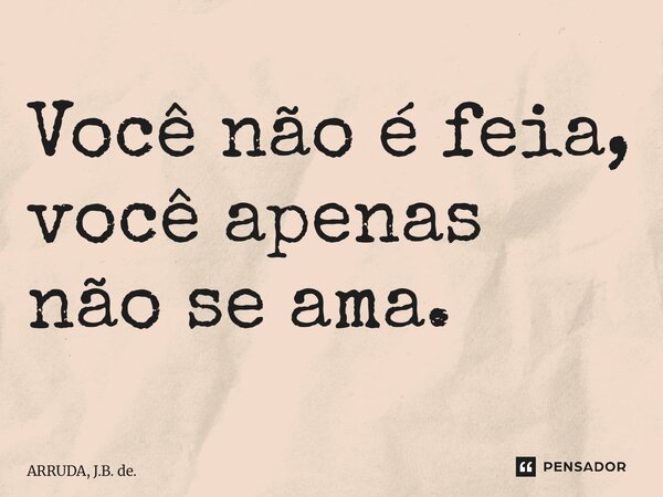 ⁠Você não é feia, você apenas não se ama.... Frase de ARRUDA, J.B. de..