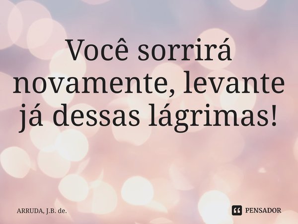 Você sorrirá novamente, levante já dessas lágrimas! ⁠... Frase de ARRUDA, J.B. de..