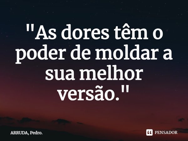 ⁠"As dores têm o poder de moldar a sua melhor versão."... Frase de ARRUDA, Pedro..