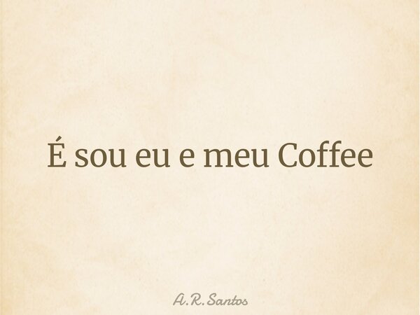 É sou eu e meu Coffee... Frase de A.R.Santos.