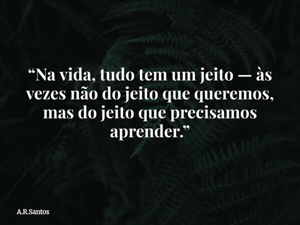 “Na vida, tudo tem um jeito — às vezes não do jeito que queremos, mas do jeito que precisamos aprender.”... Frase de A.R.Santos.