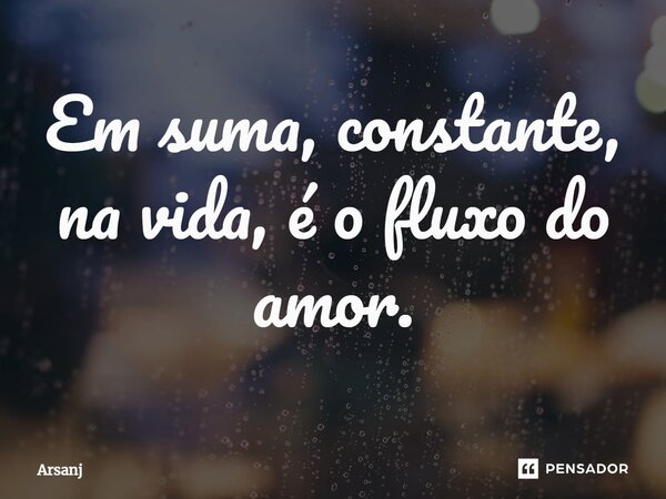 ⁠Em suma, constante, na vida, é o fluxo do amor.... Frase de Arsanj.