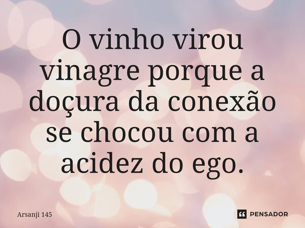 ⁠O vinho virou vinagre porque a doçura da conexão se chocou com a acidez do ego.... Frase de Arsanji 145.