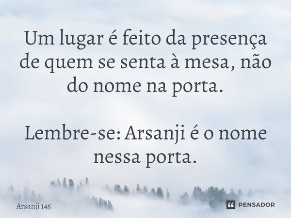 ⁠Um lugar é feito da presença de quem se senta à mesa, não do nome na porta. Lembre-se: Arsanji é o nome nessa porta.... Frase de Arsanji 145.