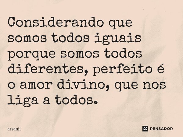Considerando que somos todos iguais porque somos todos diferentes, perfeito é o amor divino, que nos liga a todos.... Frase de Arsanji.