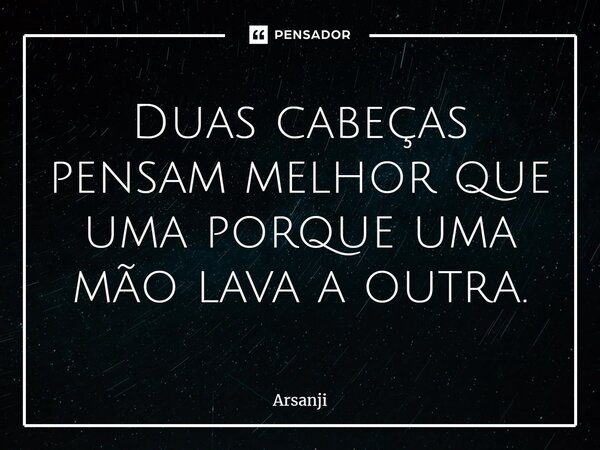 ⁠Duas cabeças pensam melhor que uma porque uma mão lava a outra.... Frase de Arsanji.