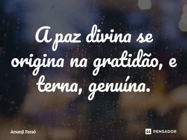 ⁠A paz divina se origina na gratidão, e terna, genuína.... Frase de Arsanji Faraó.